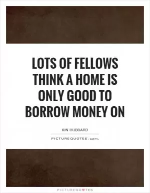 Lots of fellows think a home is only good to borrow money on Picture Quote #1