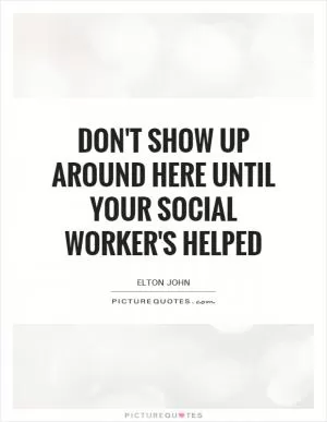 Don't show up around here until your social worker's helped Picture Quote #1
