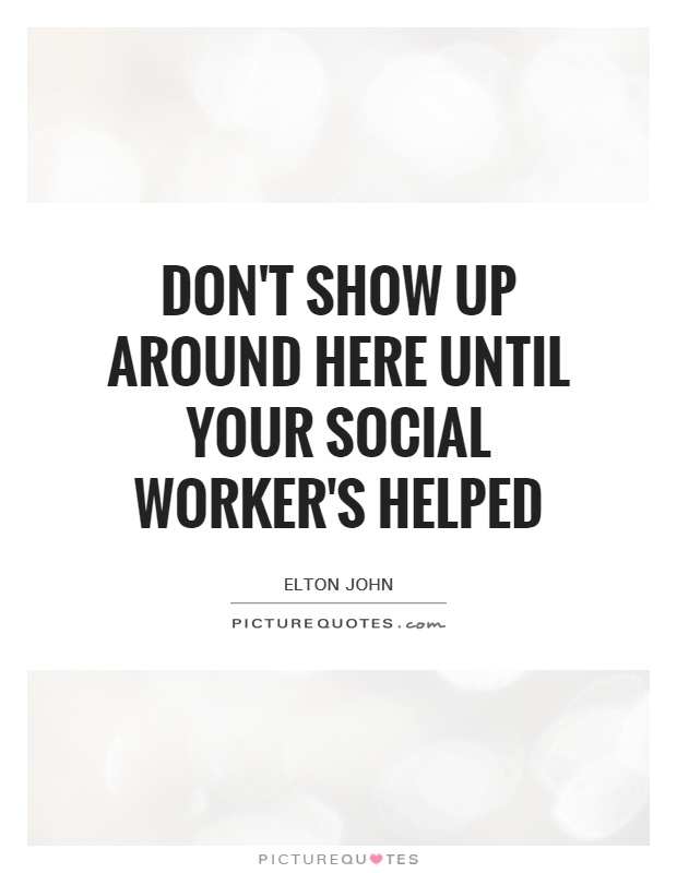 Don't show up around here until your social worker's helped Picture Quote #1