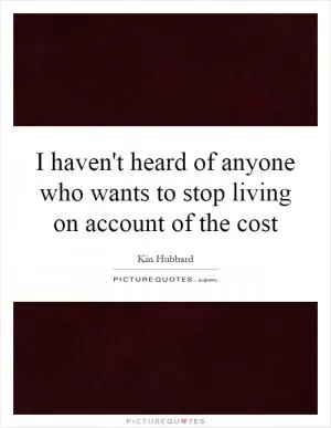 I haven't heard of anyone who wants to stop living on account of the cost Picture Quote #1