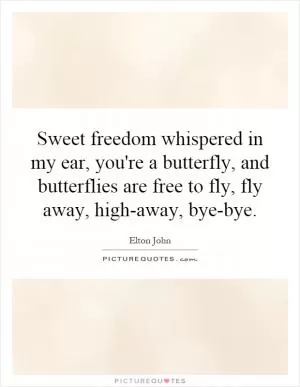 Sweet freedom whispered in my ear, you're a butterfly, and butterflies are free to fly, fly away, high-away, bye-bye Picture Quote #1