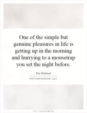 One of the simple but genuine pleasures in life is getting up in the morning and hurrying to a mousetrap you set the night before Picture Quote #1