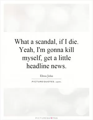 What a scandal, if I die. Yeah, I'm gonna kill myself, get a little headline news Picture Quote #1