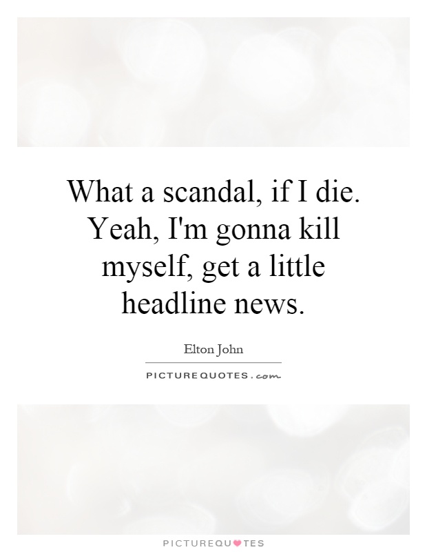 What a scandal, if I die. Yeah, I'm gonna kill myself, get a little headline news Picture Quote #1