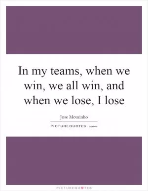 In my teams, when we win, we all win, and when we lose, I lose Picture Quote #1