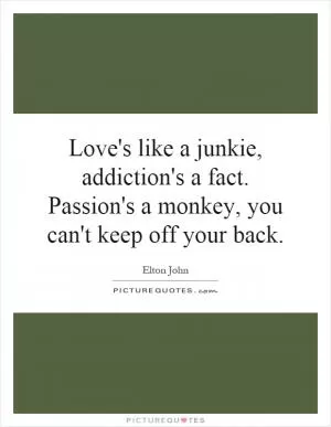 Love's like a junkie, addiction's a fact. Passion's a monkey, you can't keep off your back Picture Quote #1