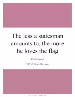 The less a statesman amounts to, the more he loves the flag Picture Quote #1