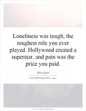 Loneliness was tough, the toughest role you ever played. Hollywood created a superstar, and pain was the price you paid Picture Quote #1