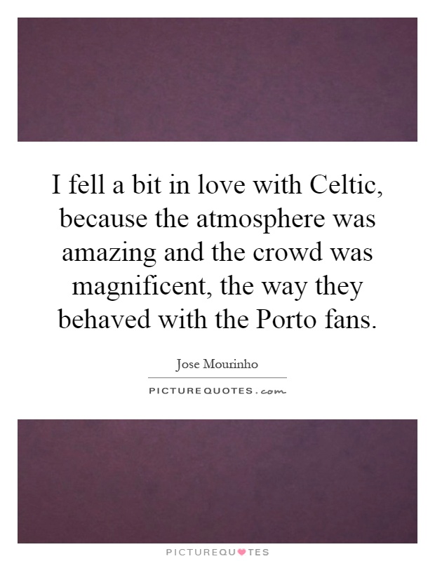 I fell a bit in love with Celtic, because the atmosphere was amazing and the crowd was magnificent, the way they behaved with the Porto fans Picture Quote #1