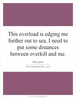 This overload is edging me further out to sea, I need to put some distances between overkill and me Picture Quote #1