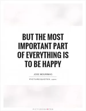 But the most important part of everything is to be happy Picture Quote #1