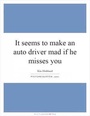 It seems to make an auto driver mad if he misses you Picture Quote #1