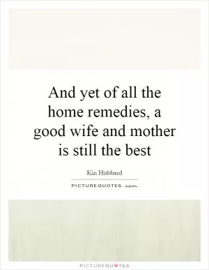 And yet of all the home remedies, a good wife and mother is still the best Picture Quote #1
