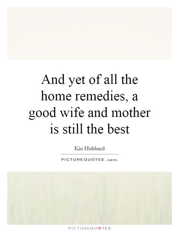 And yet of all the home remedies, a good wife and mother is still the best Picture Quote #1