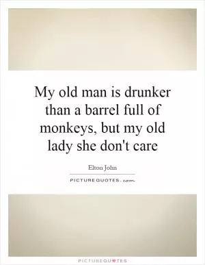My old man is drunker than a barrel full of monkeys, but my old lady she don't care Picture Quote #1