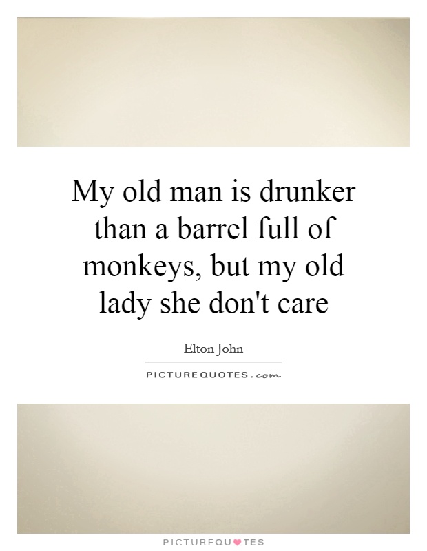 My old man is drunker than a barrel full of monkeys, but my old lady she don't care Picture Quote #1