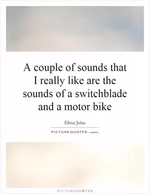 A couple of sounds that I really like are the sounds of a switchblade and a motor bike Picture Quote #1