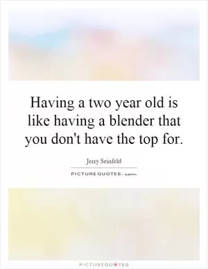Having a two year old is like having a blender that you don't have the top for Picture Quote #1