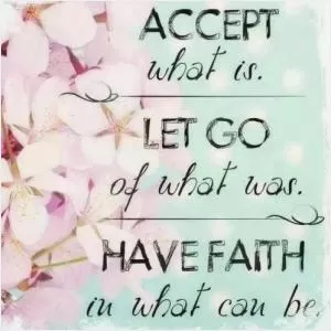 Accept what is. Let go of what was. Have faith in what can be Picture Quote #1