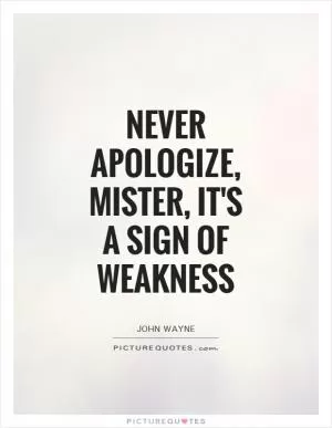 Never apologize, mister, it's a sign of weakness Picture Quote #1