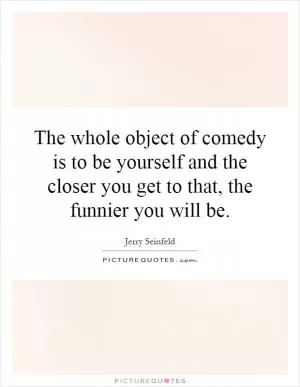 The whole object of comedy is to be yourself and the closer you get to that, the funnier you will be Picture Quote #1