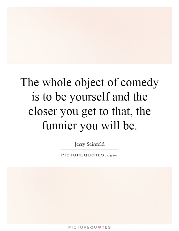 The whole object of comedy is to be yourself and the closer you get to that, the funnier you will be Picture Quote #1
