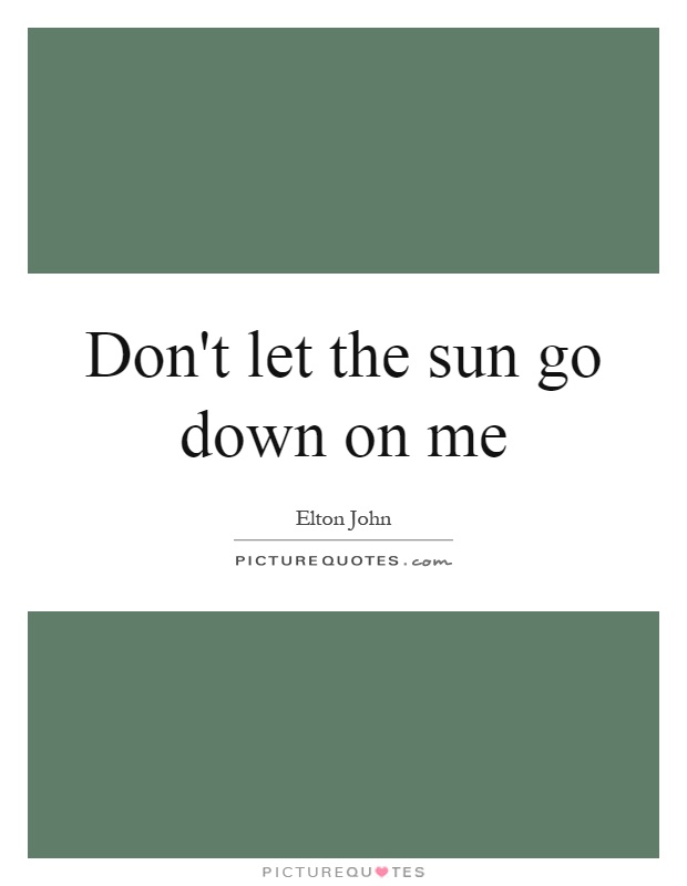 Don't let the sun go down on me Picture Quote #1