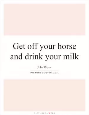 Get off your horse and drink your milk Picture Quote #1
