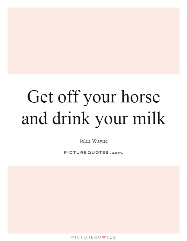 Get off your horse and drink your milk | Picture Quotes