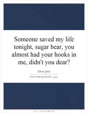 Someone saved my life tonight, sugar bear, you almost had your hooks in me, didn't you dear? Picture Quote #1