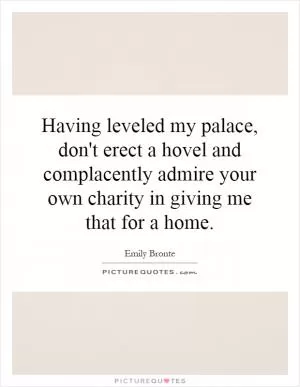 Having leveled my palace, don't erect a hovel and complacently admire your own charity in giving me that for a home Picture Quote #1