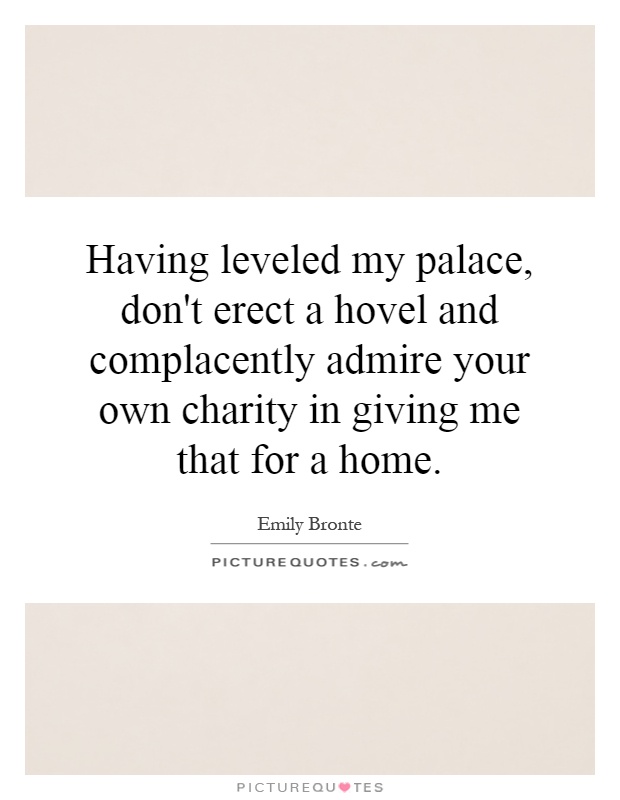 Having leveled my palace, don't erect a hovel and complacently admire your own charity in giving me that for a home Picture Quote #1