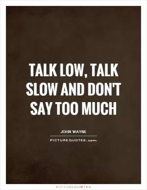 Talk low, talk slow and don't say too much Picture Quote #1