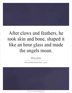 After claws and feathers, he took skin and bone, shaped it like an hour glass and made the angels moan Picture Quote #1