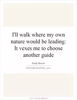 I'll walk where my own nature would be leading: It vexes me to choose another guide Picture Quote #1