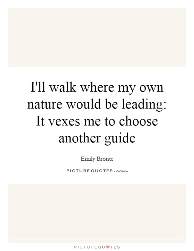 I'll walk where my own nature would be leading: It vexes me to choose another guide Picture Quote #1