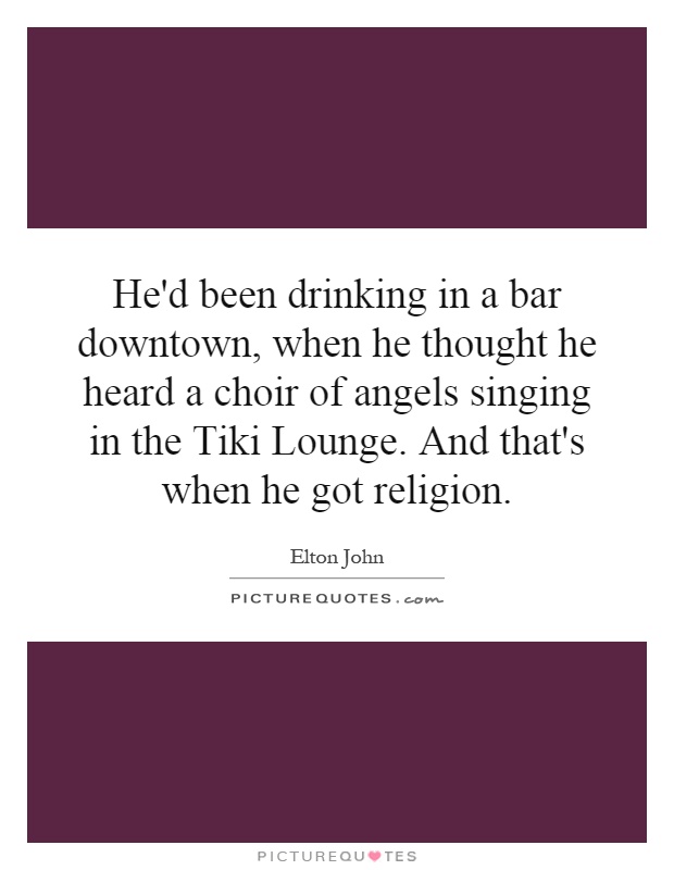 He'd been drinking in a bar downtown, when he thought he heard a choir of angels singing in the Tiki Lounge. And that's when he got religion Picture Quote #1