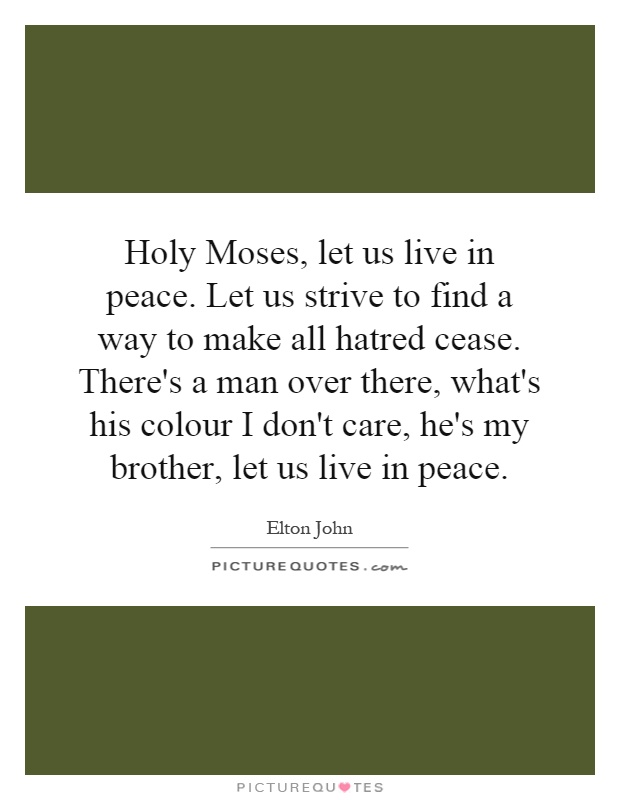 Holy Moses, let us live in peace. Let us strive to find a way to make all hatred cease. There's a man over there, what's his colour I don't care, he's my brother, let us live in peace Picture Quote #1