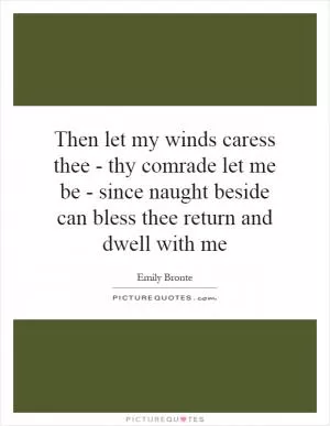 Then let my winds caress thee - thy comrade let me be - since naught beside can bless thee return and dwell with me Picture Quote #1