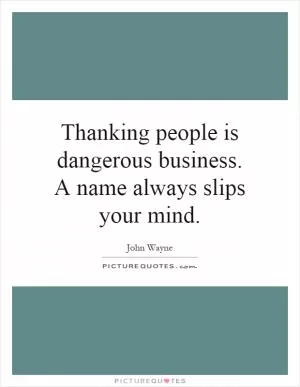 Thanking people is dangerous business. A name always slips your mind Picture Quote #1