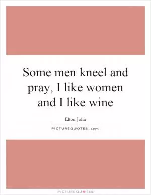 Some men kneel and pray, I like women and I like wine Picture Quote #1
