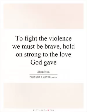 To fight the violence we must be brave, hold on strong to the love God gave Picture Quote #1