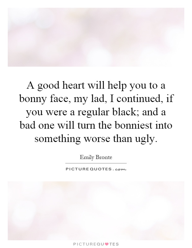 A good heart will help you to a bonny face, my lad, I continued, if you were a regular black; and a bad one will turn the bonniest into something worse than ugly Picture Quote #1