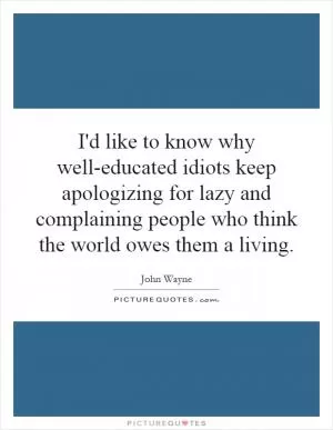 I'd like to know why well-educated idiots keep apologizing for lazy and complaining people who think the world owes them a living Picture Quote #1