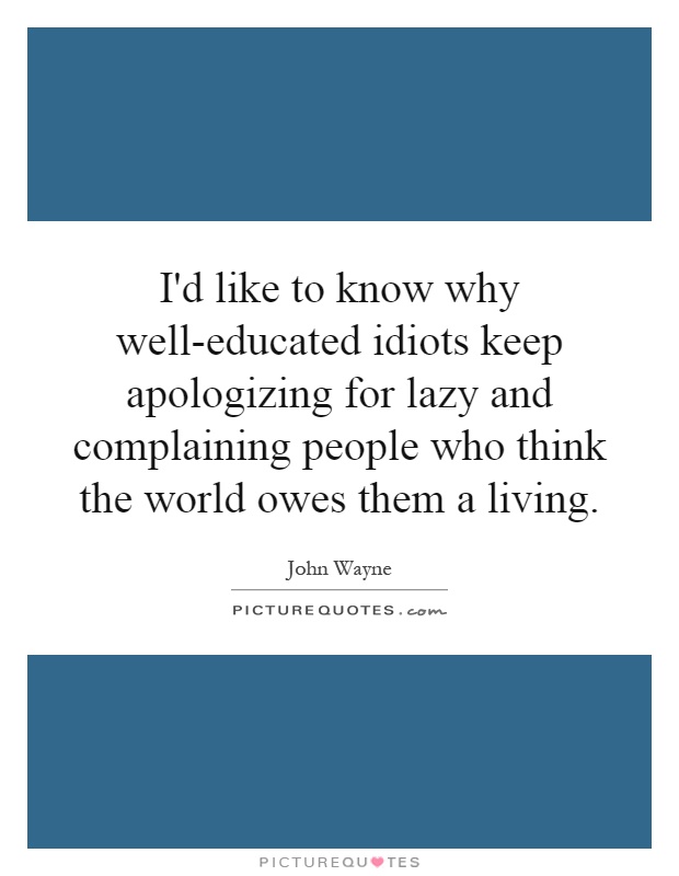 I'd like to know why well-educated idiots keep apologizing for lazy and complaining people who think the world owes them a living Picture Quote #1