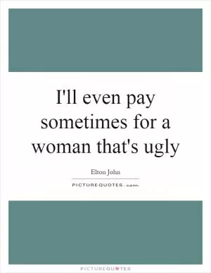 I'll even pay sometimes for a woman that's ugly Picture Quote #1