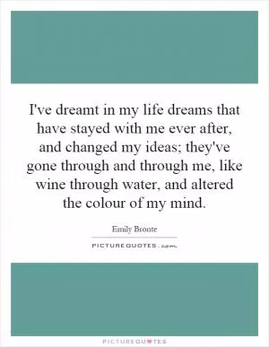 I've dreamt in my life dreams that have stayed with me ever after, and changed my ideas; they've gone through and through me, like wine through water, and altered the colour of my mind Picture Quote #1