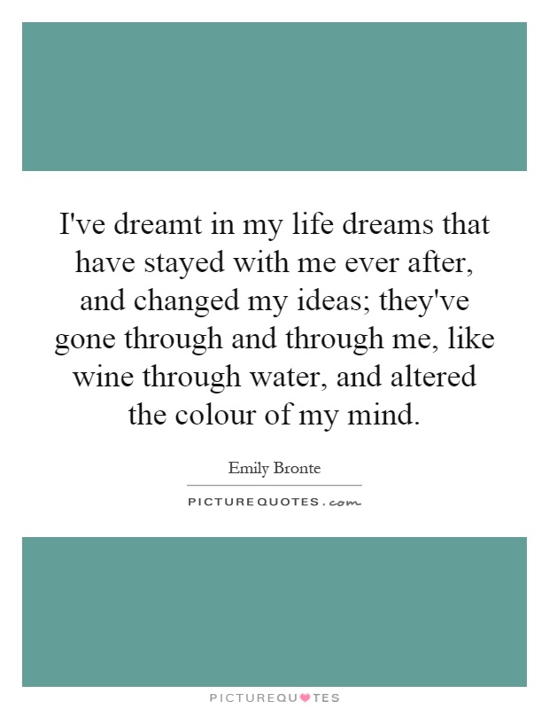I've dreamt in my life dreams that have stayed with me ever after, and changed my ideas; they've gone through and through me, like wine through water, and altered the colour of my mind Picture Quote #1