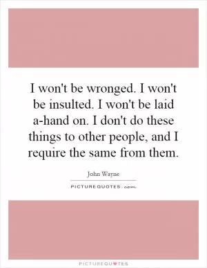 I won't be wronged. I won't be insulted. I won't be laid a-hand on. I don't do these things to other people, and I require the same from them Picture Quote #1