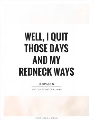 Well, I quit those days and my redneck ways Picture Quote #1